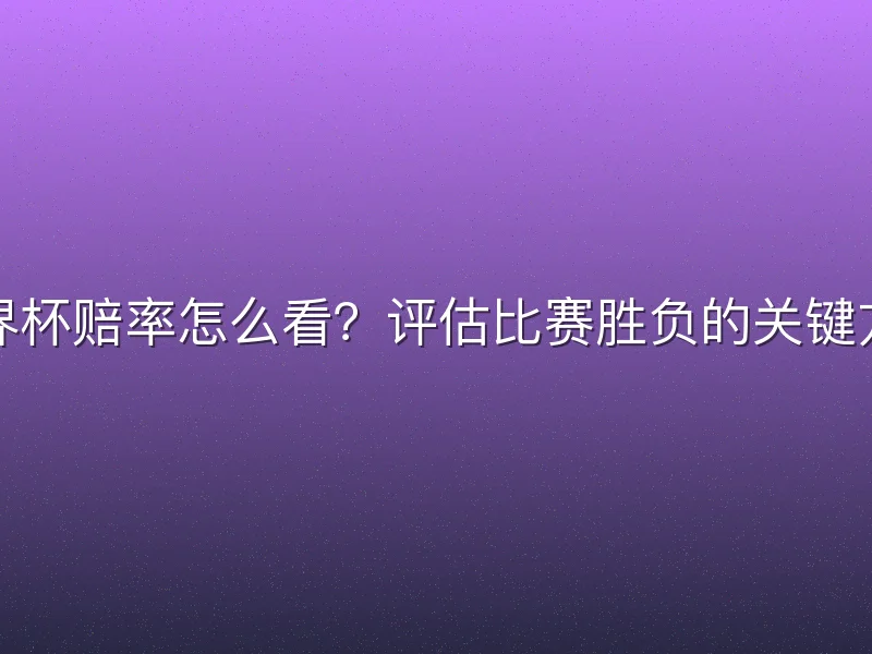 世界杯赔率怎么看？评估比赛胜负的关键方法